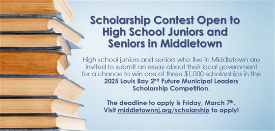 Scholarship Contest Open to High School Juniors and Seniors in Middletown: High school juniors and seniors who live in Middletown are invited to submit an essay about their local government for a chance to win one of three $1,000 scholarships in the 2025 Louis Bay 2nd Future Municipal Leaders Scholarship Competition. The deadline to apply is Friday, 3/7. Visit middletownnj.org/scholarship to apply!