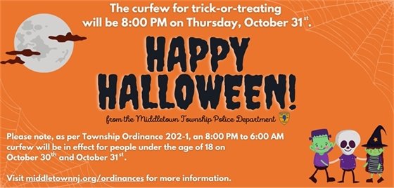 Please note, as per Township Ordinance 202-1, an 8:00 PM to 6:00 AM curfew will be in effect for people under the age of 18 on October 30th and October 31st. Visit middletownnj.org/ordinances for more information.