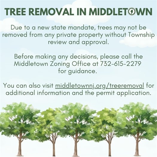 Due to a new state mandate, trees may not be removed from any private property without Township review and approval. Before making any decisions, please call the Middletown Zoning Office at 732-615-2279 for guidance. You can also visit middletownnj.org/treeremoval for additional information and the permit application.